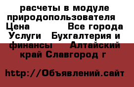 расчеты в модуле природопользователя › Цена ­ 3 000 - Все города Услуги » Бухгалтерия и финансы   . Алтайский край,Славгород г.